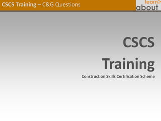 CSCS Training – C&G Questions
CSCS
Training
Construction Skills Certification Scheme
 