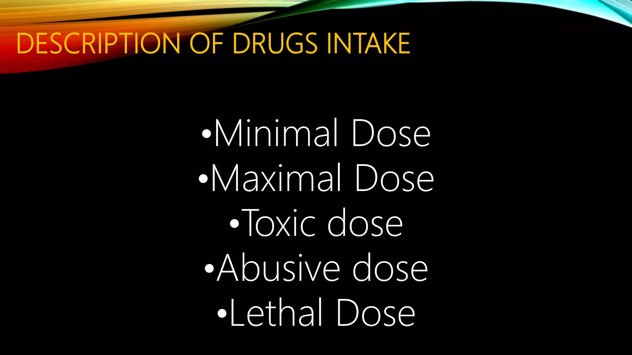 DESCRIPTION OF DRUGS INTAKE
•Minimal Dose
•Maximal Dose
•Toxic dose
•Abusive dose
•Lethal Dose
 