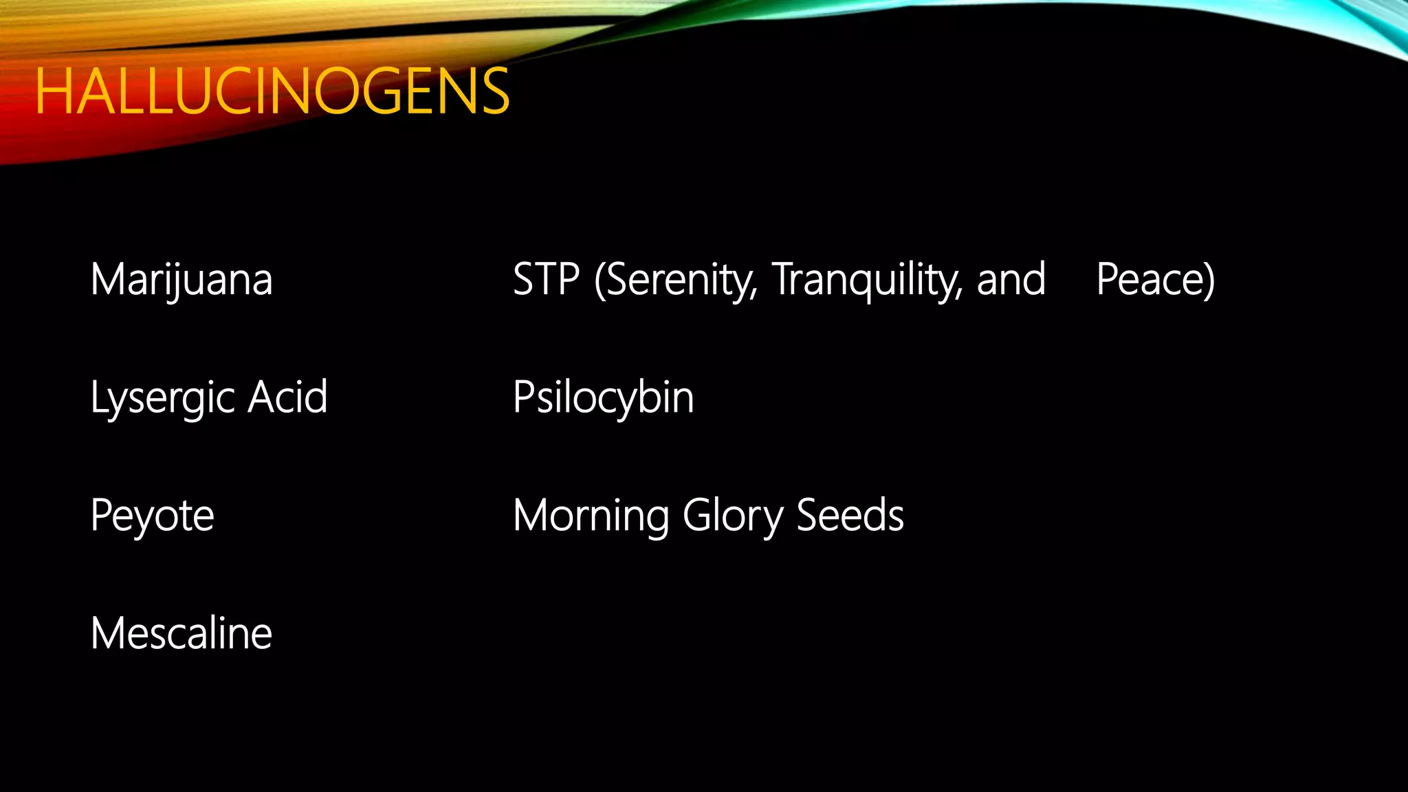 HALLUCINOGENS
Marijuana STP (Serenity, Tranquility, and Peace)
Lysergic Acid Psilocybin
Peyote Morning Glory Seeds
Mescaline
 