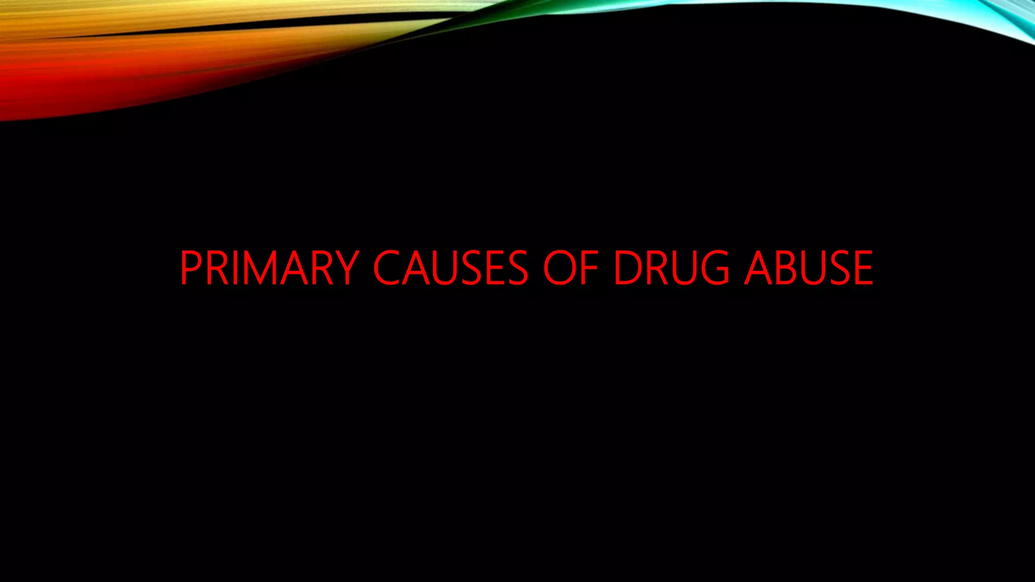 PRIMARY CAUSES OF DRUG ABUSE
 