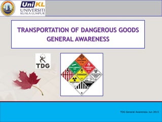 TRANSPORTATION OF DANGEROUS GOODS
GENERAL AWARENESS
TDG General Awareness Jun 2015
 
