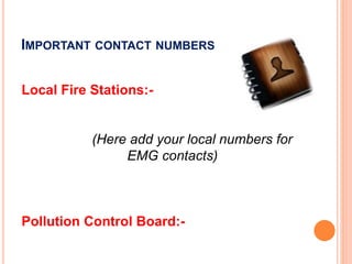 IMPORTANT CONTACT NUMBERS
Local Fire Stations:-
(Here add your local numbers for
EMG contacts)
Pollution Control Board:-
 