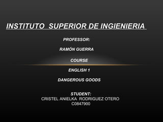 INSTITUTO  SUPERIOR DE INGIENIERIA  PROFESSOR: RAMÓN GUERRA COURSE ENGLISH 1 DANGEROUS GOODS   STUDENT: CRISTEL ANIELKA  RODRIGUEZ OTERO  C0847900 