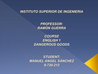 INSTITUTO SUPERIOR DE INGENIERIA  PROFESSOR:RAMÓN GUERRA  COURSEENGLISH 1DANGEROUS GOODS   STUDENT:MANUEL ANGEL SÁNCHEZ8-720-212 