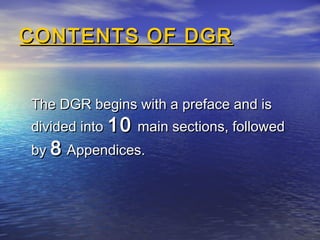 CONTENTS OF DGRCONTENTS OF DGR
The DGR begins with a preface and isThe DGR begins with a preface and is
divided intodivided into 1010 main sections, followedmain sections, followed
byby 88 Appendices.Appendices.
 