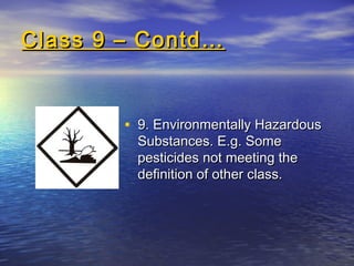 Class 9 – Contd…Class 9 – Contd…
• 9. Environmentally Hazardous9. Environmentally Hazardous
Substances. E.g. SomeSubstances. E.g. Some
pesticides not meeting thepesticides not meeting the
definition of other class.definition of other class.
 