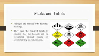Marks and Labels
• Packages are marked with required
markings.
• They bear the required labels to
ensured that the hazards can be
recognized without relying on
accompanying documentation.
 