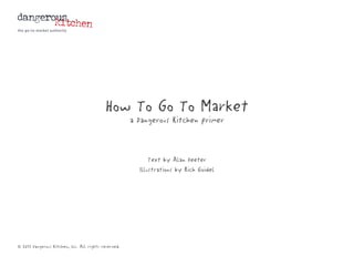 How To Go To Market
                                                      a Dangerous Kitchen primer



                                                            Text by Alan Deeter
                                                        Illustrations by Rich Goidel




© 2011 Dangerous Kitchen, Inc. All rights reserved.
 