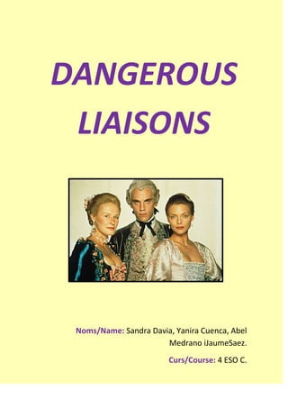 DANGEROUS
LIAISONS

Noms/Name: Sandra Davia, Yanira Cuenca, Abel
Medrano iJaumeSaez.
Curs/Course: 4 ESO C.

 