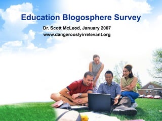 Education Blogosphere Survey Dr. Scott McLeod, January 2007 www.dangerouslyirrelevant.org 