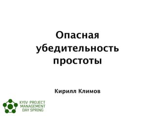 Опасная
убедительность
простоты
Кирилл Климов
 