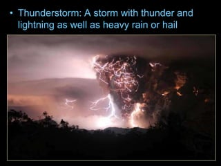 • Thunderstorm: A storm with thunder and
lightning as well as heavy rain or hail
 