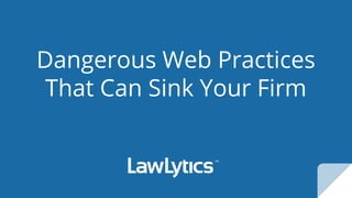 Dangerous Web Practices
That Can Sink Your Firm
 