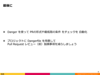 Copyright © DeNA Co.,Ltd. All Rights Reserved.
最後に
25
 Danger を使って PRの形式や最低限の条件 をチェックを 自動化
 プロジェクトに Dangerfile を用意して
Pull Request レビュー（前）指摘事項を減らしましょう
 
