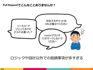 Copyright © DeNA Co.,Ltd. All Rights Reserved.
Pull Requestでこんなことありませんか？
3
ソースコード
いじってるけど
ビルドは通った？
masterブランチ
にはマージしないで
ください
対応するチケットの
URLを載せてください
ロジックや設計以外での指摘事項が多すぎる
 