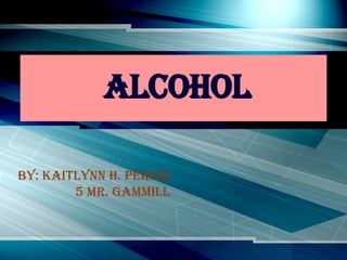Alcohol By: Kaitlynn H. Period 5 Mr. Gammill 