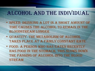 Alcohol and the individual <ul><li>Speed. Drinking a lot in a short amount of time causes the alcohol to remain in the blo...