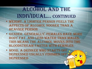 Alcohol and the individual…  continued <ul><li>Weight. A lighter person feels the affects of alcohol sooner than a heavier...