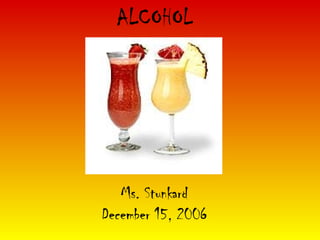 ALCOHOL Ms. Stunkard December 15, 2006 