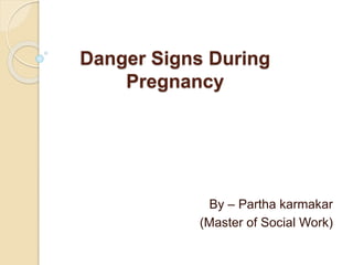 Danger Signs During
Pregnancy
By – Partha karmakar
(Master of Social Work)
 