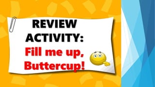 REVIEW
ACTIVITY:
Fill me up,
Buttercup!
 