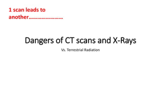 Dangers of CT scans and X-Rays
Vs. Terrestrial Radiation
1 scan leads to
another……………………
 