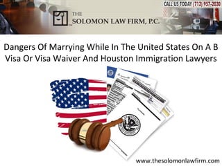 Dangers of Marrying While in The United States On a B
Visa or Visa Waiver And Houston Immigration Lawyers




                                www.thesolomonlawfirm.com
 