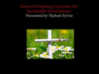 Effects Of Smoking Cigarettes On
Sustainable Development
Presented by Njobati Sylvie
 