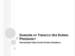 DANGERS OF TOBACCO USE DURING
PREGNANCY
Shenandoah Valley Family Practice Residency
 