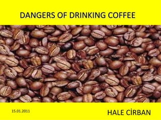 DANGERS OF DRINKING COFFEE HALE CİRBAN 15.01.2011 