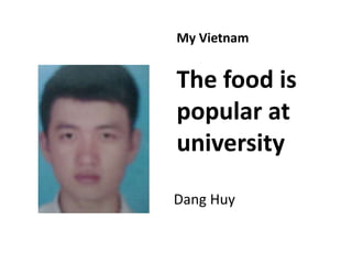 My Vietnam 
The food is 
popular at 
university 
Dang Huy 
 