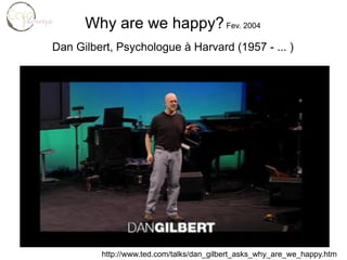 Why are we happy?  Fev. 2004 Dan Gilbert, Psychologue à Harvard (1957 - ... ) http://www.ted.com/talks/dan_gilbert_asks_why_are_we_happy.html 