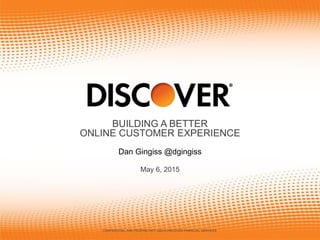 CONFIDENTIAL AND PROPRIETARY ©2015 DISCOVER FINANCIAL SERVICES
May 6, 2015
Dan Gingiss @dgingiss
BUILDING A BETTER
ONLINE CUSTOMER EXPERIENCE
 