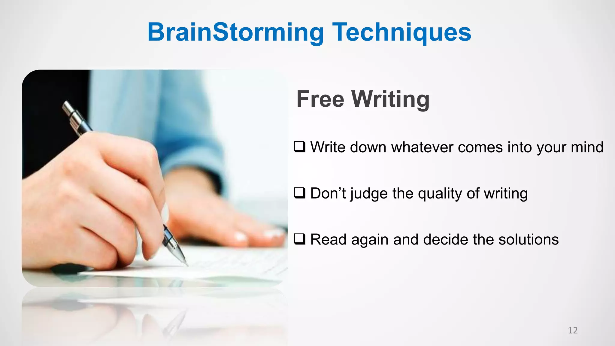 Free Writing
 Write down whatever comes into your mind
 Don’t judge the quality of writing
 Read again and decide the solutions
12
BrainStorming Techniques
 