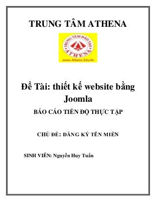 TRUNG TÂM ATHENA
Đề Tài: thiết kế website bằng
Joomla
BÁO CÁO TIẾN ĐỘ THỰC TẬP
CHỦ ĐỀ: ĐĂNG KÝ TÊN MIỀN
SINH VIÊN: Nguyễn Huy Tuấn
 