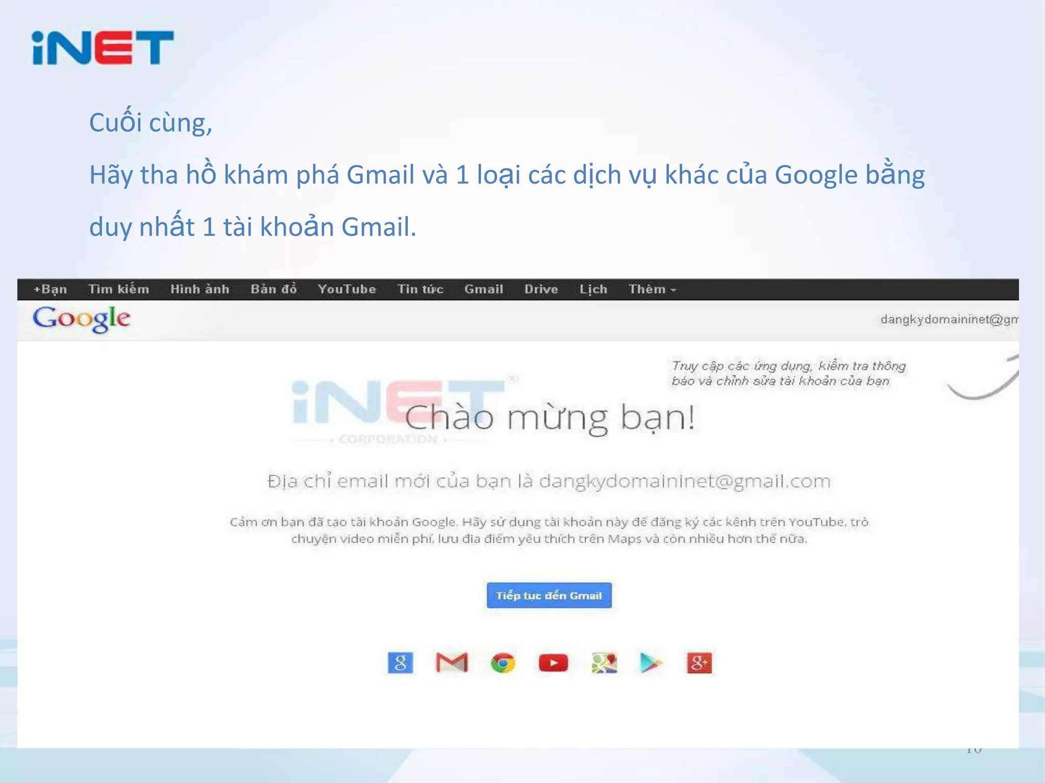 Cuối cùng,
Hãy tha hồ khám phá Gmail và 1 loại các dịch vụ khác của Google bằng
duy nhất 1 tài khoản Gmail.

10

 