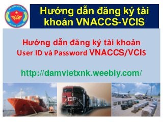 Hướng dẫn đăng ký tài
khoản VNACCS-VCIS
Hướng dẫn đăng ký tài khoản
User ID và Password VNACCS/VCIS
http://damvietxnk.weebly.com/

 