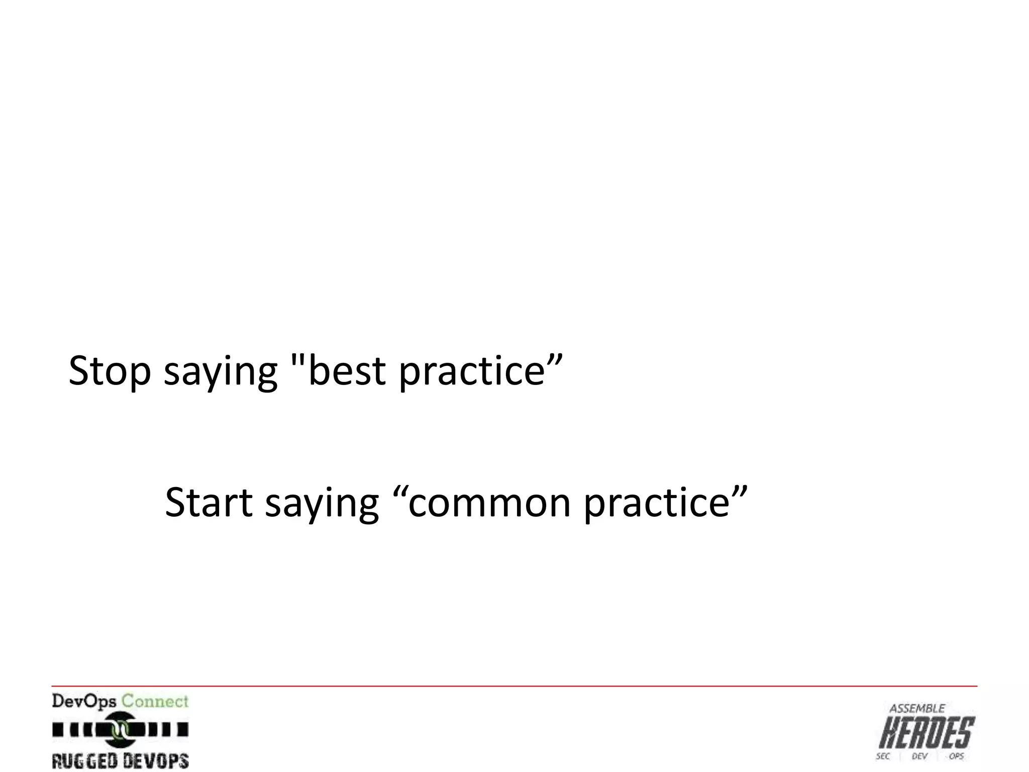 Stop saying "best practice”
Start saying “common practice”
 