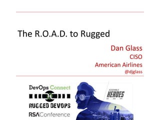 Dan Glass
CISO
American Airlines
@djglass
The R.O.A.D. to Rugged
 