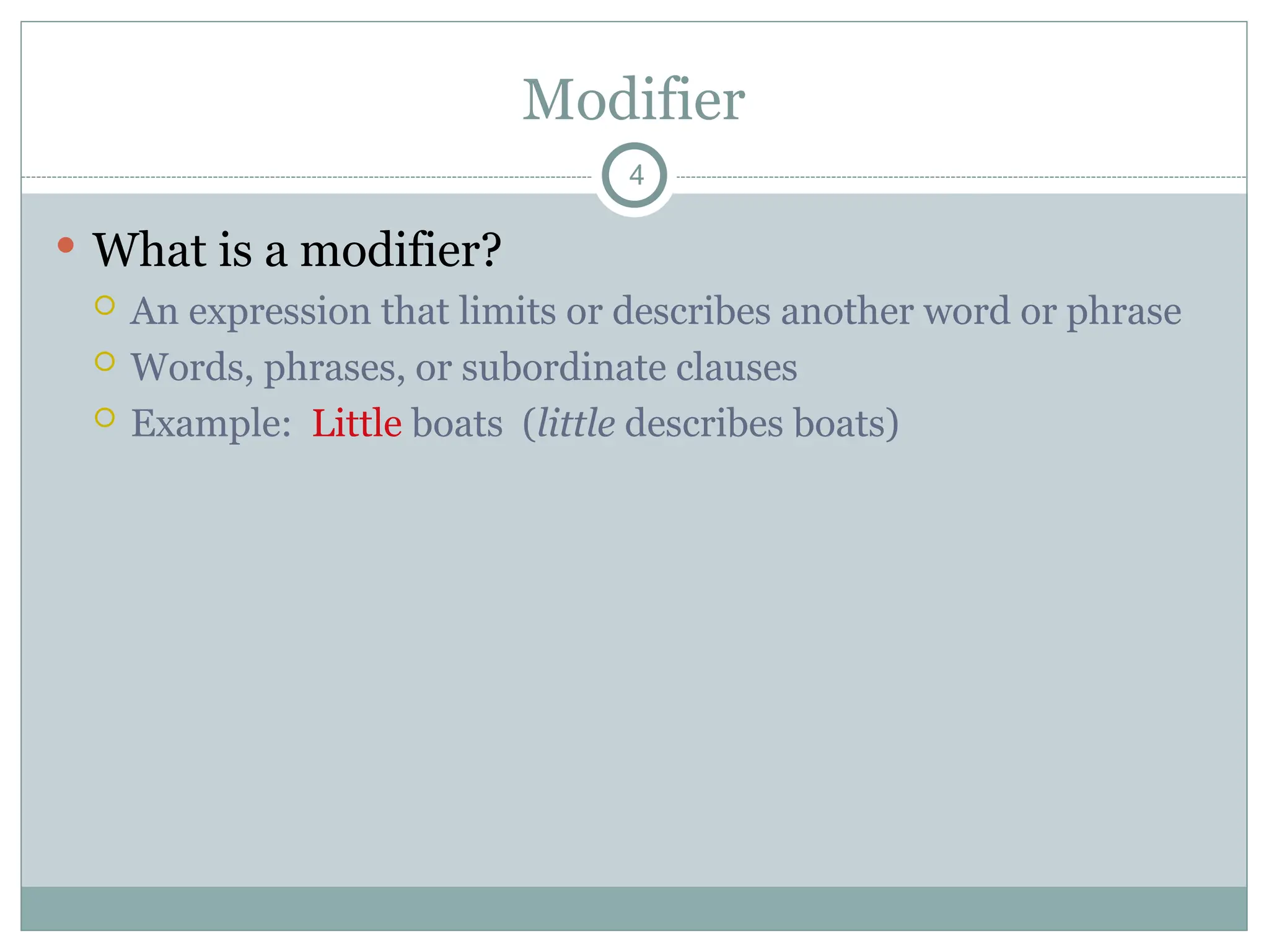 Modifier
4
 What is a modifier?
 An expression that limits or describes another word or phrase
 Words, phrases, or subordinate clauses
 Example: Little boats (little describes boats)
 