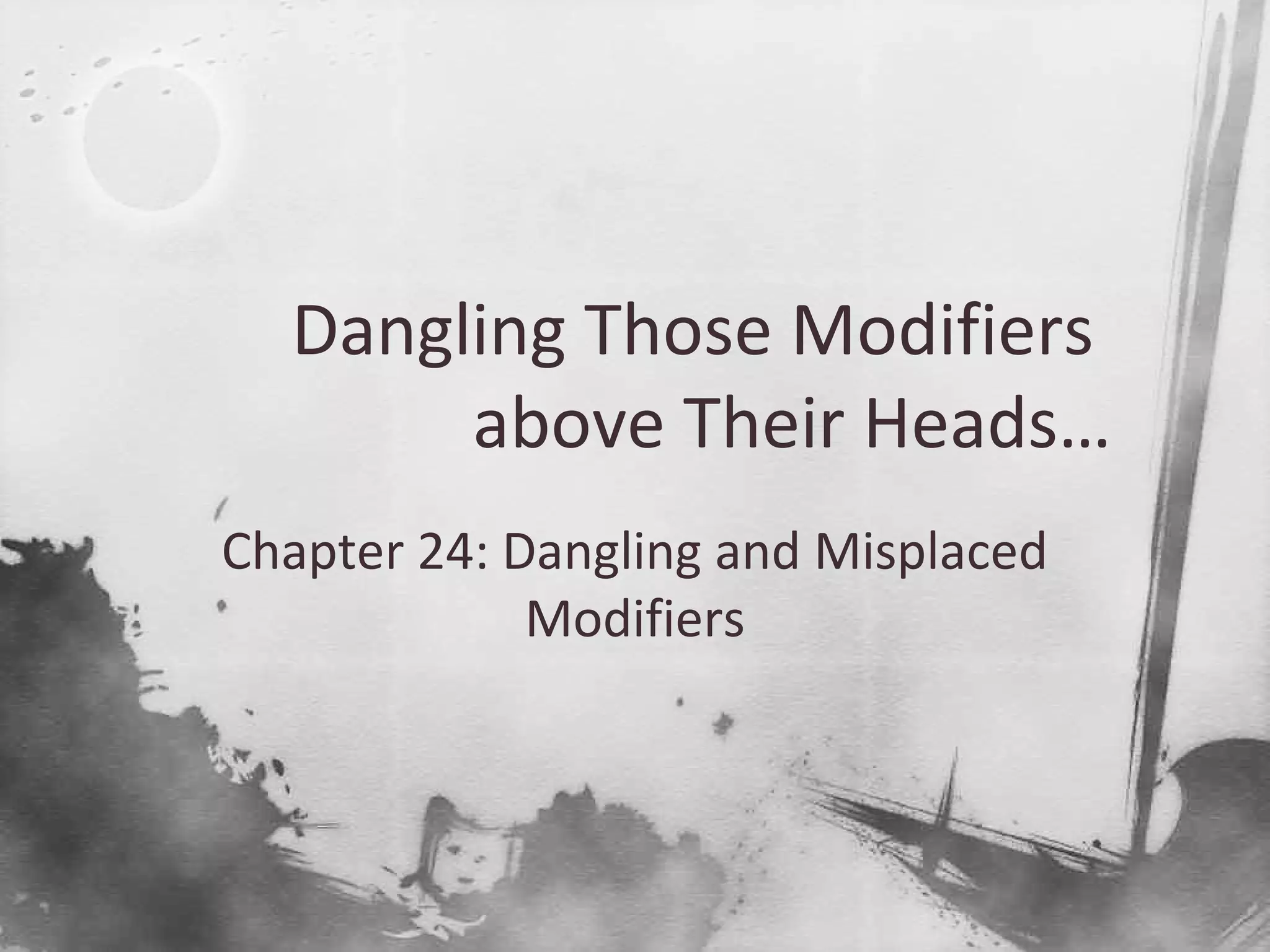 Dangling Those Modifiers
above Their Heads…
Chapter 24: Dangling and Misplaced
Modifiers
 