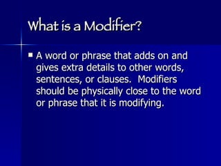 What is a Modifier? A word or phrase that adds on and gives extra details to other words, sentences, or clauses.  Modifiers should be physically close to the word or phrase that it is modifying.  
