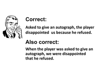 Correct:
Asked to give an autograph, the player
disappointed us because he refused.
Also correct:
When the player was asked to give an
autograph, we were disappointed
that he refused.
 