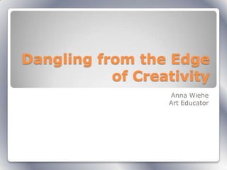 Dangling from the Edge
           of Creativity
                  Anna Wiehe
                  Art Educator
 