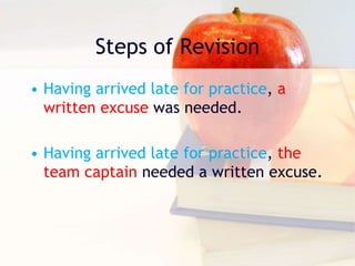Steps of Revision
• Having arrived late for practice, a
written excuse was needed.
• Having arrived late for practice, the
team captain needed a written excuse.
 