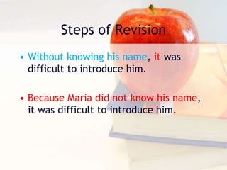Steps of Revision
• Without knowing his name, it was
difficult to introduce him.
• Because Maria did not know his name,
it was difficult to introduce him.
 