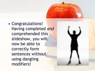 • Congratulations!
Having completed and
comprehended this
slideshow, you will
now be able to
correctly form
sentences without
using dangling
modifiers!
 