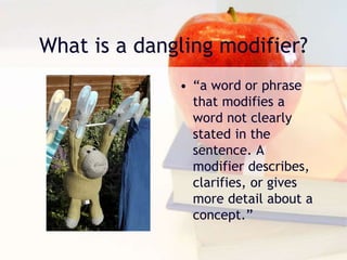 What is a dangling modifier?
• “a word or phrase
that modifies a
word not clearly
stated in the
sentence. A
modifier describes,
clarifies, or gives
more detail about a
concept.”
 