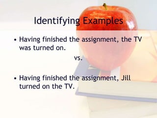 Identifying Examples
• Having finished the assignment, the TV
was turned on.
vs.
• Having finished the assignment, Jill
turned on the TV.
 