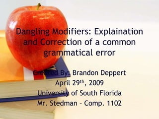 Dangling Modifiers: Explaination
and Correction of a common
grammatical error
Created By: Brandon Deppert
April 29th, 2009
University of South Florida
Mr. Stedman – Comp. 1102
 